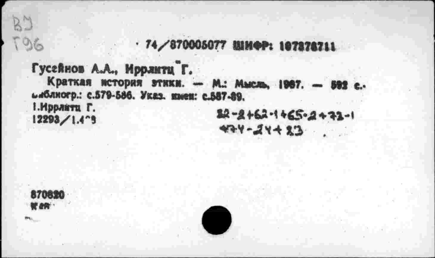 ﻿
■ 74/870006077 ШИФР: 187178711
Гусейнов АЛ., ИррлгпГг.
Краткая история атаки. - Мысль, 1887. - т с.-ьЛшогр.: С.&70-&М. Указ, имея: СЛ87-88.
1.Иррл1гтц Г. 12«3/1.4"9
М -Д 4-8Д И	*Я1-«
8708М